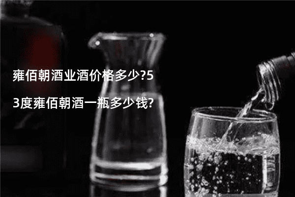 雍佰朝酒业酒价格多少?53度雍佰朝酒一瓶多少钱?