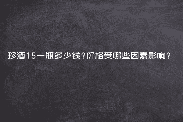 珍酒15一瓶多少钱?价格受哪些因素影响?