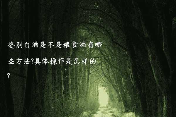 鉴别白酒是不是粮食酒有哪些方法?具体操作是怎样的?