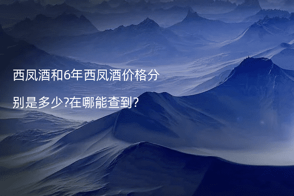 西凤酒和6年西凤酒价格分别是多少?在哪能查到?