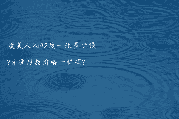 虞美人酒42度一瓶多少钱?普通度数价格一样吗?