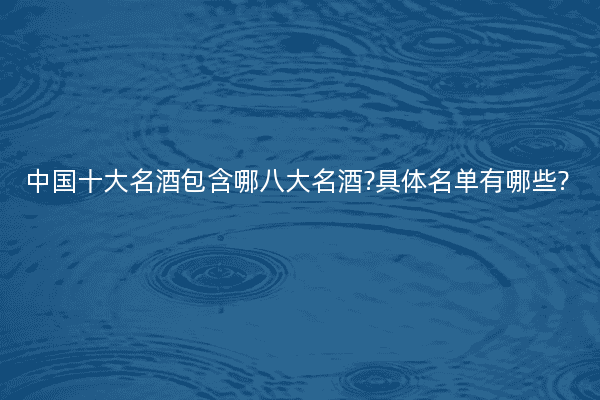 中国十大名酒包含哪八大名酒?具体名单有哪些?