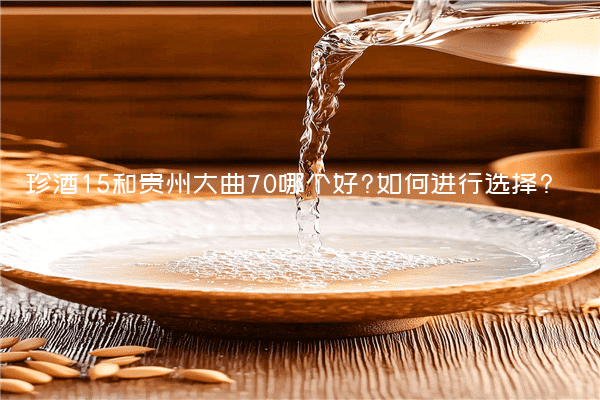 珍酒15和贵州大曲70哪个好?如何进行选择?