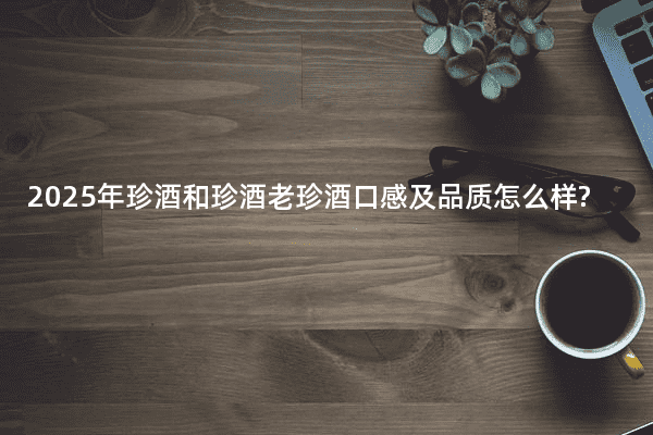 2025年珍酒和珍酒老珍酒口感及品质怎么样?