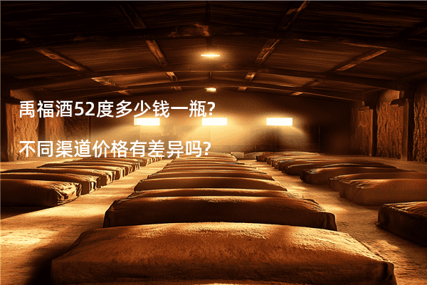 禹福酒52度多少钱一瓶?不同渠道价格有差异吗?