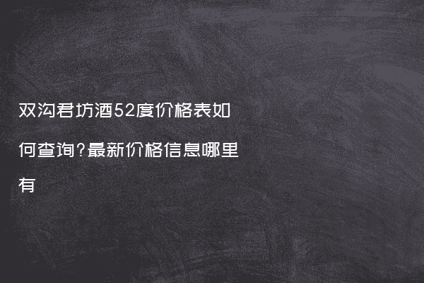 双沟君坊酒52度价格表如何查询?最新价格信息哪里有