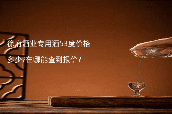 徐府酒业专用酒53度价格多少?在哪能查到报价?