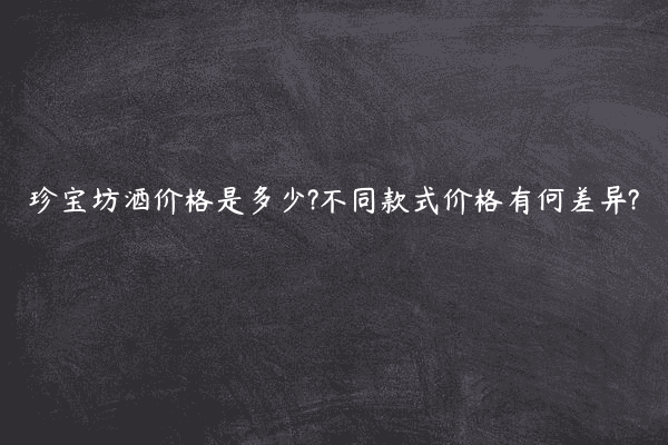 珍宝坊酒价格是多少?不同款式价格有何差异?