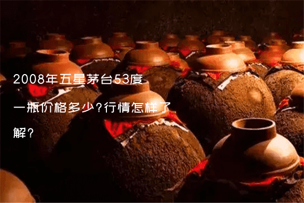 2008年五星茅台53度一瓶价格多少?行情怎样了解?