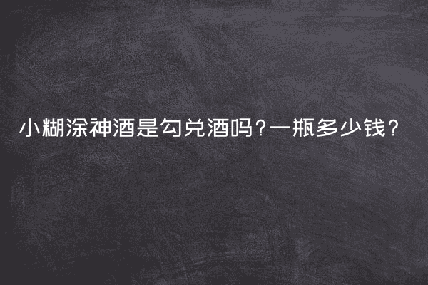 小糊涂神酒是勾兑酒吗?一瓶多少钱?