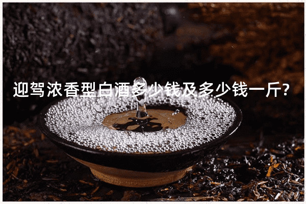迎驾浓香型白酒多少钱及多少钱一斤?