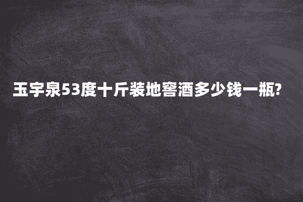 玉宇泉53度十斤装地窖酒多少钱一瓶?