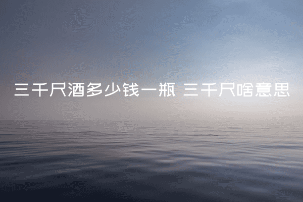 三千尺酒多少钱一瓶 三千尺啥意思