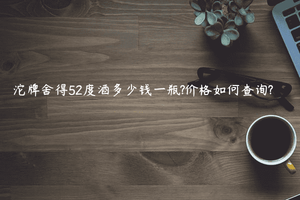 沱牌舍得52度酒多少钱一瓶?价格如何查询?