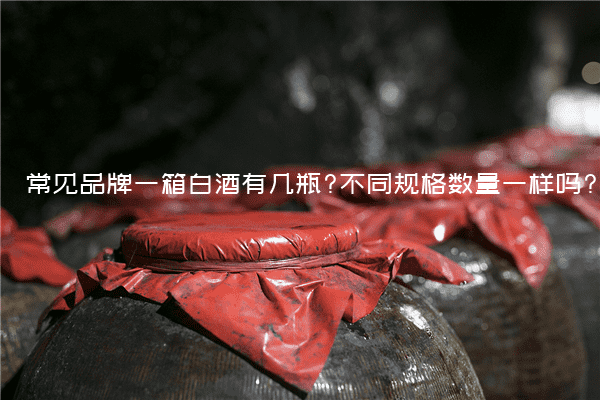 常见品牌一箱白酒有几瓶?不同规格数量一样吗?