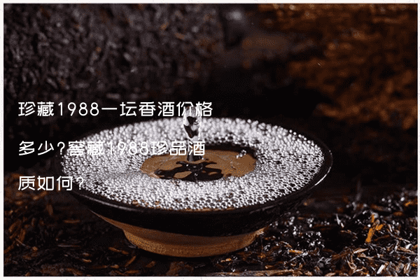 珍藏1988一坛香酒价格多少?窖藏1988珍品酒质如何?