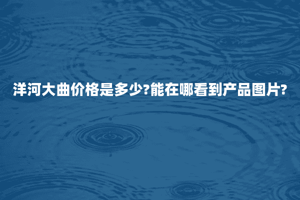 洋河大曲价格是多少?能在哪看到产品图片?