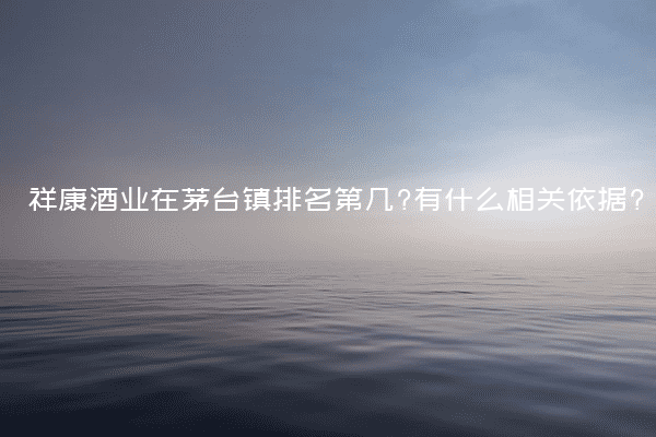 祥康酒业在茅台镇排名第几?有什么相关依据?