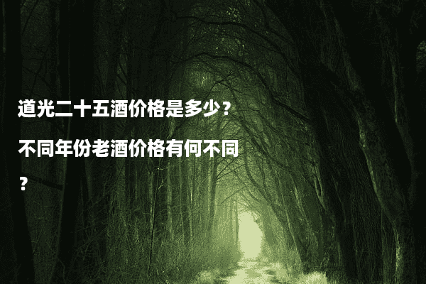 道光二十五酒价格是多少？不同年份老酒价格有何不同？