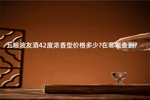 五粮液友酒42度浓香型价格多少?在哪能查到?