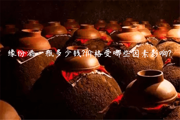 缘份酒一瓶多少钱?价格受哪些因素影响?