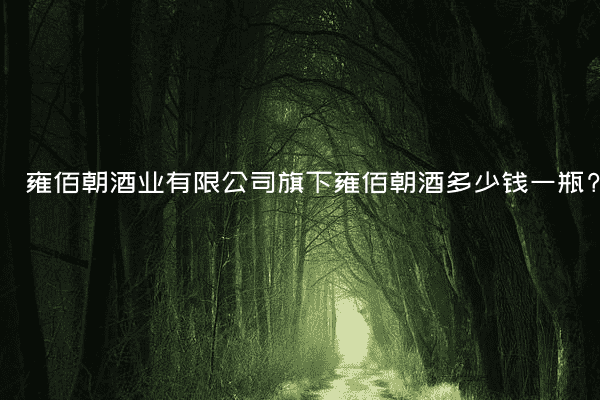 雍佰朝酒业有限公司旗下雍佰朝酒多少钱一瓶?