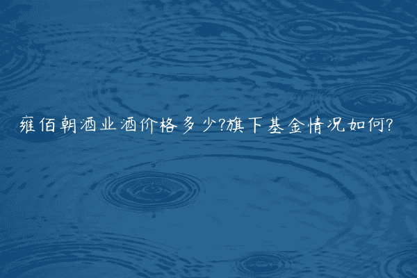 雍佰朝酒业酒价格多少?旗下基金情况如何?