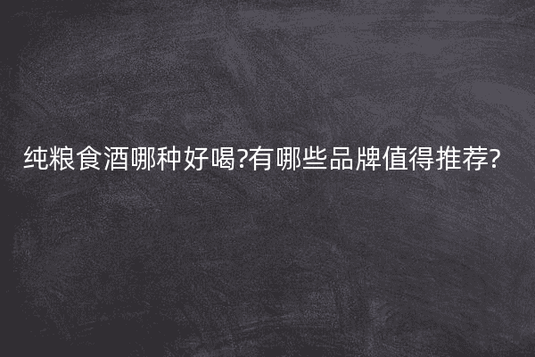 纯粮食酒哪种好喝?有哪些品牌值得推荐?