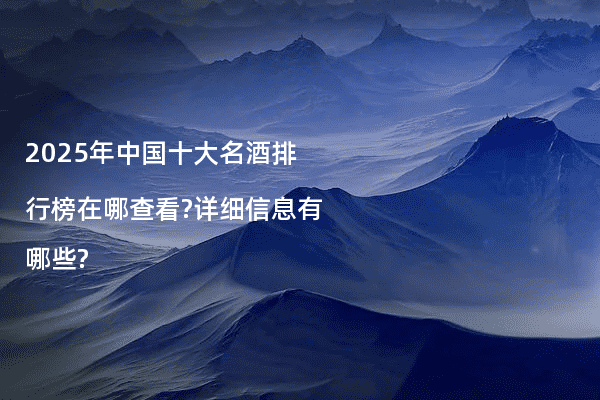 2025年中国十大名酒排行榜在哪查看?详细信息有哪些?