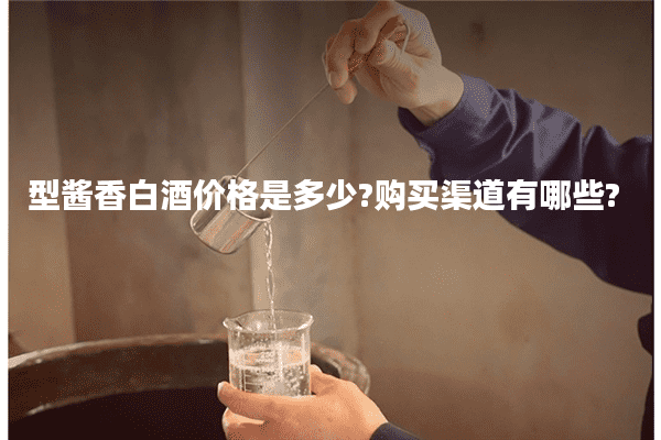 型酱香白酒价格是多少?购买渠道有哪些?