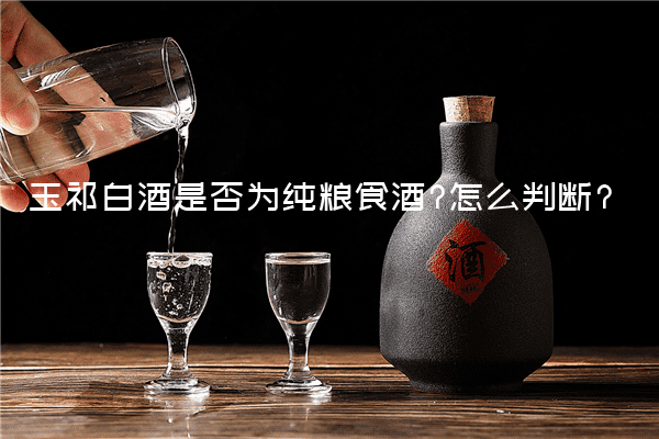 玉祁白酒是否为纯粮食酒?怎么判断?