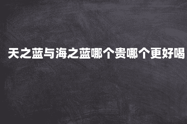 天之蓝与海之蓝哪个贵哪个更好喝