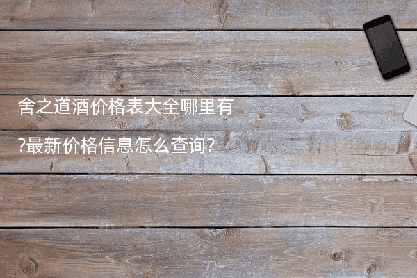 舍之道酒价格表大全哪里有?最新价格信息怎么查询?