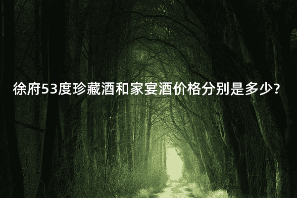徐府53度珍藏酒和家宴酒价格分别是多少?
