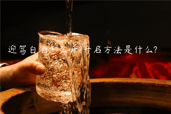 迎驾白酒怎么开?开启方法是什么?