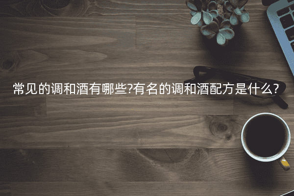 常见的调和酒有哪些?有名的调和酒配方是什么?