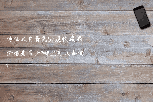 诗仙太白青瓷52度收藏酒价格是多少?哪里可以查询?
