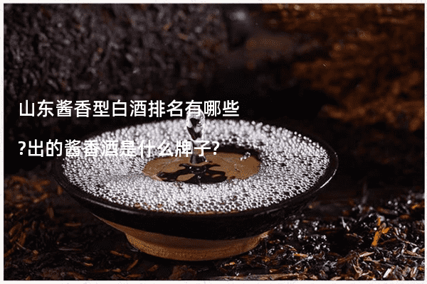 山东酱香型白酒排名有哪些?出的酱香酒是什么牌子?