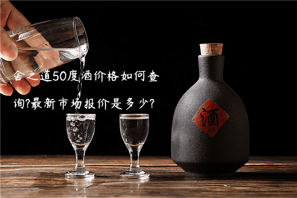舍之道50度酒价格如何查询?最新市场报价是多少?