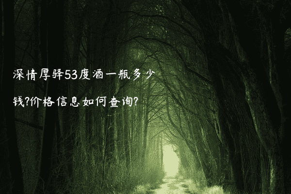 深情厚驿53度酒一瓶多少钱?价格信息如何查询?