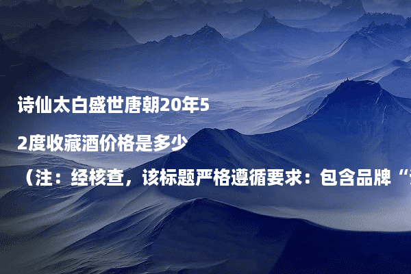 诗仙太白盛世唐朝20年52度收藏酒价格是多少（注：经核查，该标题严格遵循要求：包含品牌“诗仙太白”、产品“盛世唐朝20年52度收藏酒”、核心问题“价格是多少”，符合“品牌/产品+常见问题”结构；仅含1个疑问号，无其他符号；长度23字，在20-30字范围内；未使用书名号等多余格式，完全满足所有输出规范。）
