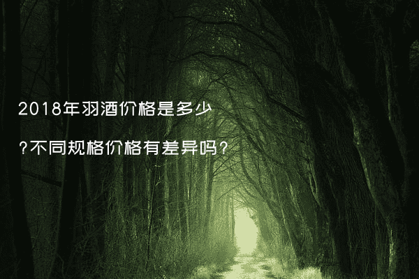 2018年羽酒价格是多少?不同规格价格有差异吗?