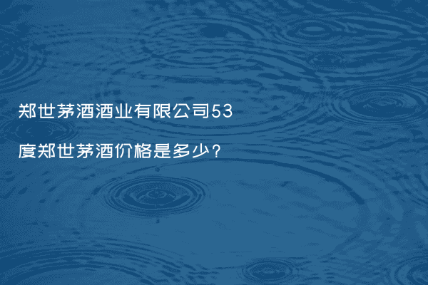 郑世茅酒酒业有限公司53度郑世茅酒价格是多少?