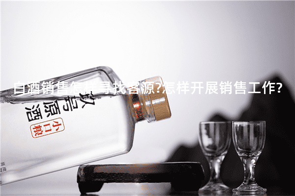白酒销售怎样寻找客源?怎样开展销售工作?