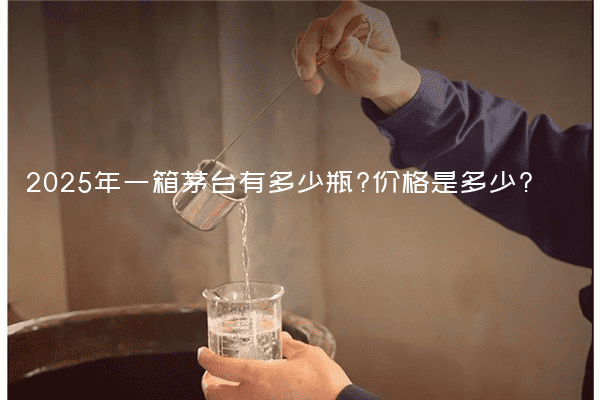 2025年一箱茅台有多少瓶?价格是多少?