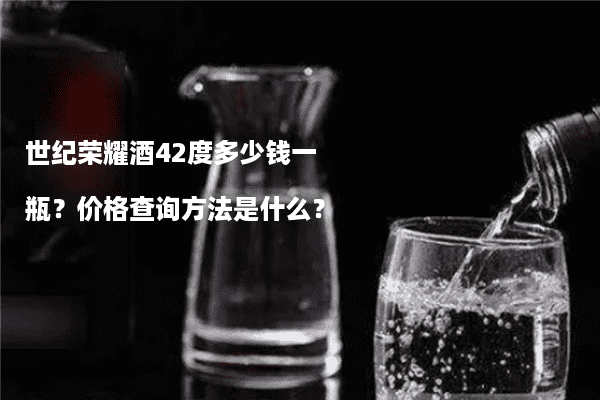 世纪荣耀酒42度多少钱一瓶？价格查询方法是什么？