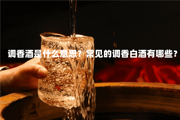 调香酒是什么意思？常见的调香白酒有哪些？