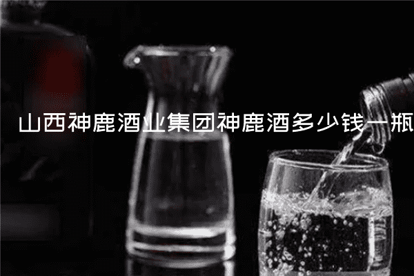 山西神鹿酒业集团神鹿酒多少钱一瓶