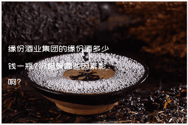 缘份酒业集团的缘份酒多少钱一瓶?价格受哪些因素影响?