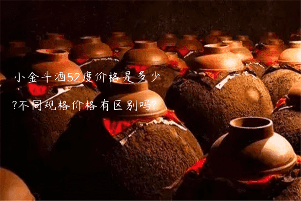 小金斗酒52度价格是多少?不同规格价格有区别吗?